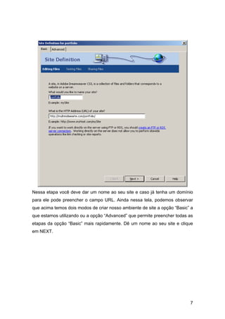 Nessa etapa você deve dar um nome ao seu site e caso já tenha um domínio
para ele pode preencher o campo URL. Ainda nessa tela, podemos observar
que acima temos dois modos de criar nosso ambiente de site a opção “Basic” a
que estamos utilizando ou a opção “Advanced” que permite preencher todas as
etapas da opção “Basic” mais rapidamente. Dê um nome ao seu site e clique
em NEXT.




                                                                          7
 