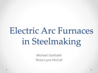 Electric Arc Furnaces
in Steelmaking
Michael Garibaldi
Rose-Lyne McCall
 