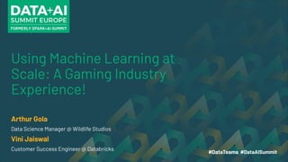 Using Machine Learning at
Scale: A Gaming Industry
Experience!
Arthur Gola
Data Science Manager @ Wildlife Studios
Vini Jaiswal
Customer Success Engineer @ Databricks
 