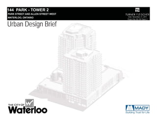144 PARK - TOWER 2
PARK STREET AND ALLEN STREET WEST
WATERLOO, ONTARIO                    Date: November 21, 2011
                                    Project No.:08.104-Tower 2


Urban Design Brief




                                          DRAFT
 