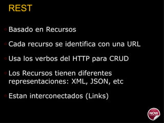 REST Basado en Recursos Cada recurso se identifica con una URL Usa los verbos del HTTP para CRUD Los Recursos tienen diferentes representaciones: XML, JSON, etc Estan interconectados (Links) 