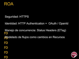 ROA ro ro ro ro ro ro ro Seguridad: HTTPS  Identidad: HTTP Authentication +  OAuth / OpenId Manejo de concurrencia: Status Headers (ETag) Modelado de flujos como cambios en Recursos 