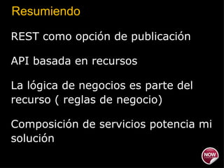 Resumiendo REST como opción de publicación API basada en recursos La lógica de negocios es parte del recurso ( reglas de negocio) Composición de servicios potencia mi solución  