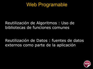Web Programable Reutilización de Algoritmos : Uso de bibliotecas de funciones comunes Reutilización de Datos : fuentes de datos externos como parte de la aplicación 