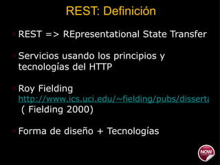 REST: Definición REST => REpresentational State Transfer Servicios usando los principios y tecnologías del HTTP  Roy Fielding  http://www.ics.uci.edu/~fielding/pubs/dissertation/top.htm   ( Fielding 2000) Forma de diseño + Tecnologías 