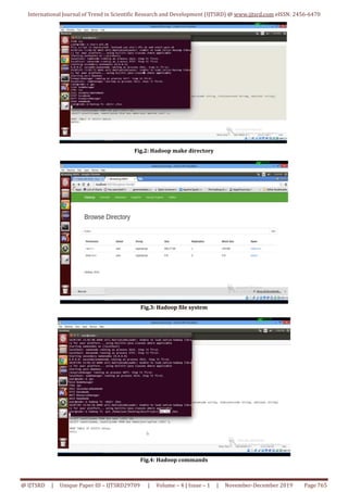 International Journal of Trend in Scientific Research and Development (IJTSRD) @ www.ijtsrd.com eISSN: 2456-6470
@ IJTSRD | Unique Paper ID – IJTSRD29709 | Volume – 4 | Issue – 1 | November-December 2019 Page 765
Fig.2: Hadoop make directory
Fig.3: Hadoop file system
Fig.4: Hadoop commands
 