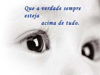 Que a verdade sempre esteja acima de tudo. 