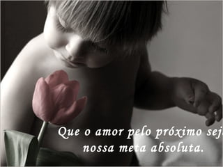 Que o amor pelo próximo seja nossa meta absoluta. 