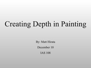 Creating Depth in Painting By: Matt Hirata December 10 IAS 108 