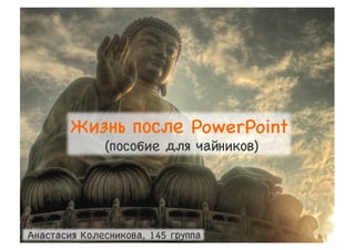 Жизнь после PowerPoint

               (пособие для чайников)





Анастасия Колесникова, 145 группа

 
