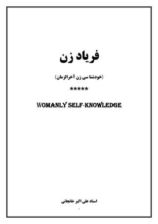 ١
‫زن‬ ‫ﻓﺮﯾﺎد‬
‫)ﺧﻮدﺷﻨﺎ‬‫زن‬ ‫ﺳﯽ‬‫آﺧﺮاﻟﺰﻣﺎن‬(
*****
Womanly self-knowledge
‫ﺧﺎﻧﺠﺎﻧﯽ‬ ‫اﮐﺒﺮ‬ ‫ﻋﻠﯽ‬ ‫اﺳﺘﺎد‬
 