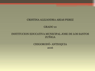 CRISTINA ALEJANDRA ARIAS PEREZ
GRADO 10
INSTITUCION EDUCATIVA MUNICIPAL JOSE DE LOS SANTOS
ZUÑIGA
CHIGORODÓ- ANTIOQUIA
2016
 