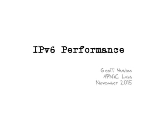 IPv6 Performance
Geoff Huston
APNIC Labs
November 2015
 