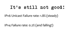 It’s still not good!
IPv6	Unicast	Failure	rate:	1.8%	(steady)	
	
IPv4	Failure	rate:	0.2%	(and	falling!)	
 