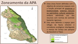 ❖ Estas áreas foram definidas com o
objetivo de conservar espaços com
a função principal de preservar a
biodiversidade, sistemas naturais
ou patrimônio cultural existentes,
embora admitindo uso dos
recursos com normas de controle
bastante rigorosas.
❖ Esta zona delimita o espaço para
refúgio da fauna silvestre e
corredores ecológicos interligando
o maciço do Caraça aos parques
do Itacolomi e Tripui.
 