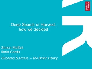 Deep Search or Harvest: how we decided 
Simon Moffatt Ilaria Corda 
Discovery & Access – The British Library  