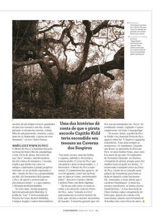 6-7 remédios

	A fortaleza funcionou
por mais de 300 anos
como um presídio. No
passado, um cenário
de tortura e morte

8	 Cajueiro da cigana

	 os
Entre
“degredados”
da lha estavam
ciganos. Aqui,
teriam enterrado
um caixão cheio de
tesouros deixados
pelos holandeses

8

morava ali um dragão terrível, guardador
do precioso tesouro e um dia, vendo,
próximo à entrada da caverna, a linda
filha de um prisioneiro, arrastou-a para
junto de si, mantendo-a presa em seus
domínios”, escreve Olavo Dantas.
	

IRMÃO, LUZ E PORTA DO PICO

O Morro do Pico é a máxima elevação
rochosa da maior ilha do arquipélago
e tem 321 m de altura. Em torno de
sua “face” sisuda e amedrontadora
há três contos do fantástico. Cascudo
explica que Irmão era como os
antigos condenados à prisão perpétua
referiam-se ao rochedo espontado e
alto. “Irmão do Pico era a perpetuidade
na ilha, tão inseparável dela quanto
o Pico, de quem o sentenciado se
proclamava irmão”, é o que registra
o Dicionário do folclore brasileiro.
No seu cume, há um pequeno
farol desativado pela Marinha. A
lenda da “Luz” é mencionada por
Pereira da Costa, Beatriz Imbiriba,
Campos Aragão e outros historiadores.

Uma das histórias dá
conta de que o pirata
escocês Capitão Kidd
teria escondido seu
tesouro na Caverna
dos Suspiros
“Em noite escura, uma luz brilha
e vagueia, subindo e descendo a
soturna pedra. É a Luz do Pico, que
encandeia e atrai os desavisados. (...)
Insensível, o Morro do Pico a tudo
assiste. E a misteriosa luz aparece, de
vez em quando, como um archote
que se agita ao vento, assombrando
todos”, descreve Gustavo Adolfo
Cardoso Pinto, em Risos e lágrimas.
Há desacordo entre os nativos
sobre a localização exata da Porta
do Pico, uma “entrada secreta”
supostamente acessível através da
base que circula a enorme montanha
de basalto. A maioria garante que ela

fica nas proximidades da “boca” do
semblante sisudo, vigilante e quase
onipresente em todo o arquipélago.
“Às sextas-feiras, a pedra do Pico
se fende e na chamada Porta do Pico
aparece uma luz. A Alamoa vaga pelas
redondezas. A luz atrai sempre as
mariposas e os viandantes. Quando
um desses se aproxima da Porta do
Pico, vê uma mulher loura, nua como
Eva antes do pecado. Os habitantes
de Fernando chamam-na Alamoa,
corruptela de alemã, porque para eles
mulher loura só pode ser alemã... O
enamorado viandante entra na Porta
do Pico, crente de ter entrado num
palácio de Venusberg, para fruir as
delícias daquele corpo fascinante.
Ele, entretanto, é mais infeliz que o
cavaleiro Tannhauser. A ninfa dos
montes transforma-se numa caveira
baudelairiana.” A viva descrição de
Olavo Dantas capta a imaginação do
leitor que, depois do contato com
suas lendas, jamais verá Fernando de
Noronha com a inocência de antes...

c o n t i n e n t e ja n e i r o 2 0 1 3 | 4 1

Viagem_Noronha_JAN.indd 41

26/12/2012 15:04:02

 