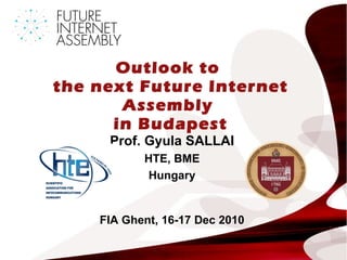 Outlook to  the  next Future Internet Assembly  in Budapest Prof.  G yula  SALLAI HTE, BME Hungary FIA Ghent, 16-17 Dec 2010 