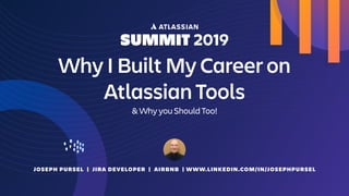 JOSEPH PURSEL | JIRA DEVELOPER | AIRBNB | WWW.LINKEDIN.COM/IN/JOSEPHPURSEL
Why I Built My Career on
Atlassian Tools
& Why you Should Too!
 