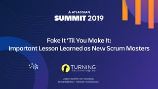 LINDSAY CZOPUR | KAY VARACALLI
SCRUM MASTERS | TURNING TECHNOLOGIES
Fake It ‘Til You Make It:
Important Lesson Learned as New Scrum Masters
 