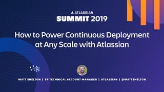 MATT SHELTON | SR TECHNICAL ACCOUNT MANAGER | ATLASSIAN | @MATTSHELTON
How to Power Continuous Deployment
at Any Scale with Atlassian
 