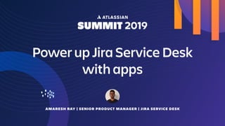 AMARESH RAY | SENIOR PRODUCT MANAGER | JIRA SERVICE DESK
Power up Jira Service Desk
with apps
 