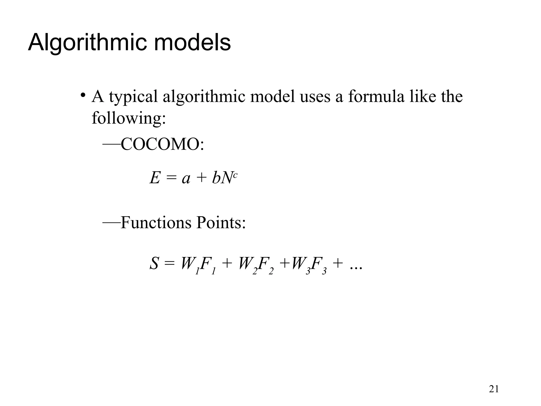 21
Algorithmic models
• A typical algorithmic model uses a formula like the
following:
—COCOMO:
—Functions Points:
E = a + bNc
S = W1
F1
+ W2
F2
+W3
F3
+ …
 