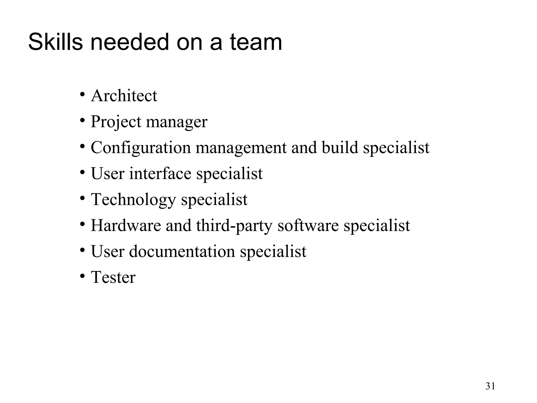 31
Skills needed on a team
• Architect
• Project manager
• Configuration management and build specialist
• User interface specialist
• Technology specialist
• Hardware and third-party software specialist
• User documentation specialist
• Tester
 