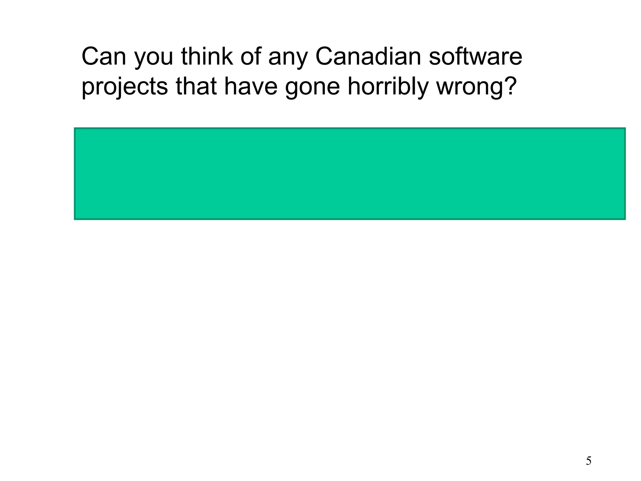 5
Can you think of any Canadian software
projects that have gone horribly wrong?
•Gun Registry In Canada
http://www.cbc.ca/news/story/2004/02/13/gunregistry_rdi040213.html
 