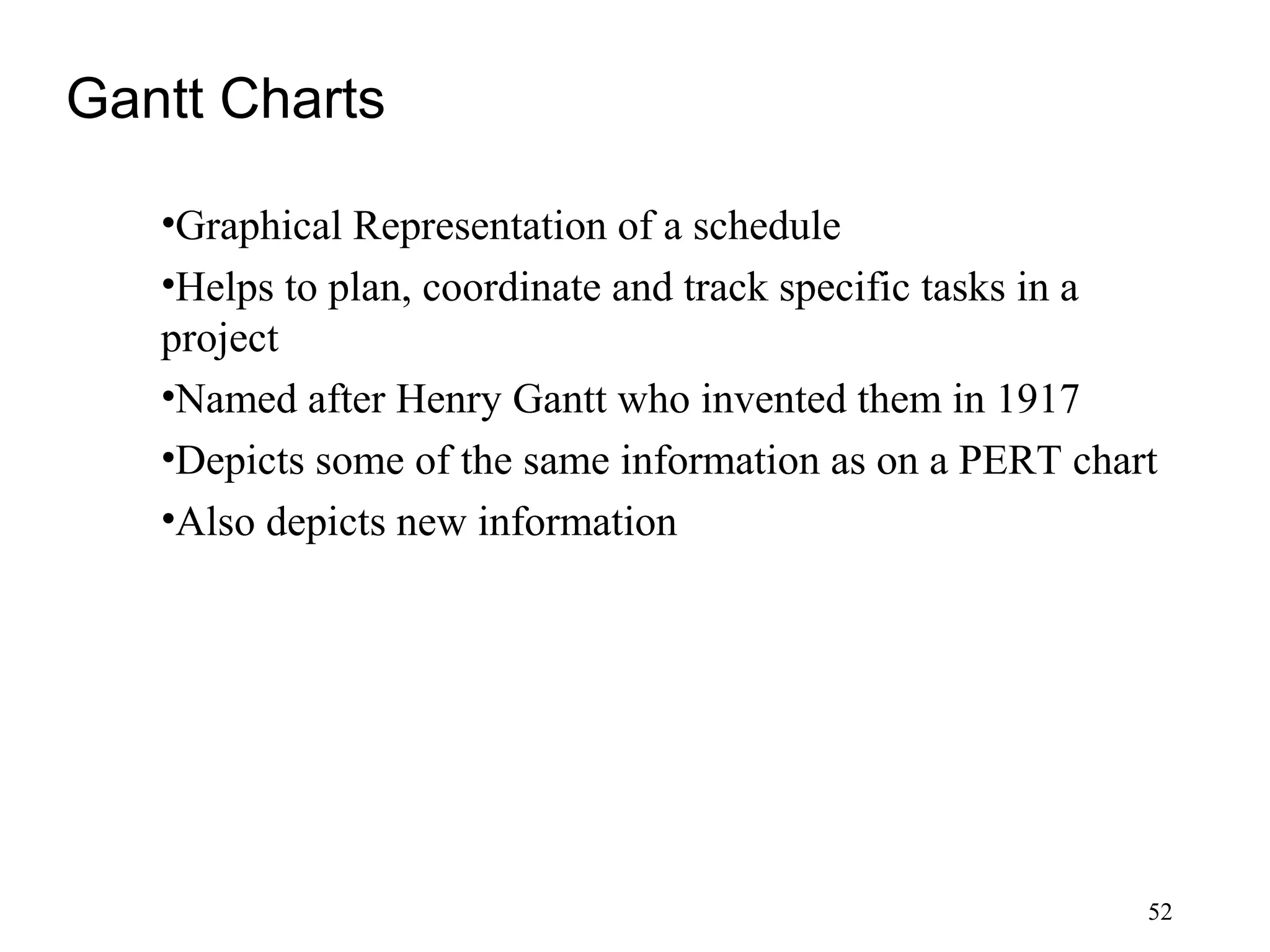 52
Gantt Charts
•Graphical Representation of a schedule
•Helps to plan, coordinate and track specific tasks in a
project
•Named after Henry Gantt who invented them in 1917
•Depicts some of the same information as on a PERT chart
•Also depicts new information
 
