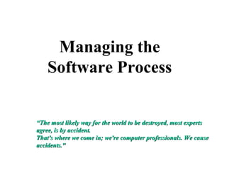 Managing the
Software Process
““The most likely way for the world to be destroyed, most expertsThe most likely way for the world to be destroyed, most experts
agree, is by accident.agree, is by accident.
That's where we come in; we're computer professionals. We causeThat's where we come in; we're computer professionals. We cause
accidents."accidents."
 