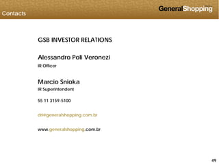 Contacts
GSB INVESTOR RELATIONSGSB INVESTOR RELATIONS
Alessandro Poli Veronezi
IR Officer
Marcio SniokaMarcio Snioka
IR Superintendent
55 11 3159-510055 11 3159 5100
dri@generalshopping.com.br
www.generalshopping.com.br
494949
 