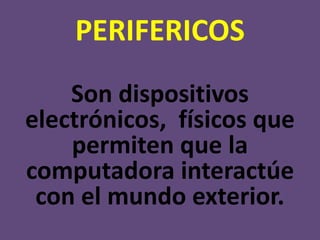 PERIFERICOS
Son dispositivos
electrónicos, físicos que
permiten que la
computadora interactúe
con el mundo exterior.
 