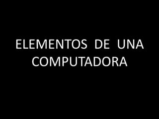 ELEMENTOS DE LA COMPUTADORA
ELEMENTOS DE UNA
COMPUTADORA
 