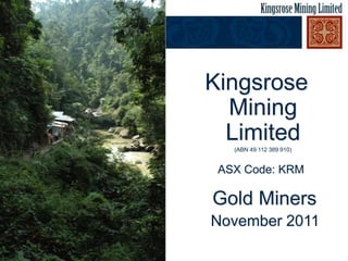 Kingsrose
  Mining
  Limited
   (ABN 49 112 389 910)


 ASX Code: KRM

Gold Miners
November 2011
 