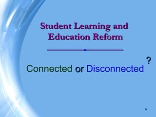 Student Learning and
    Education Reform

                            ?
Connected or Disconnected



                            6
 