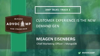 AMP TALKS: TRACK 2
CUSTOMER EXPERIENCE IS THE NEW
DEMAND GEN
MEAGEN EISENBERG
Chief Marketing Officer | MongoDB
#ADVOCAMP
 