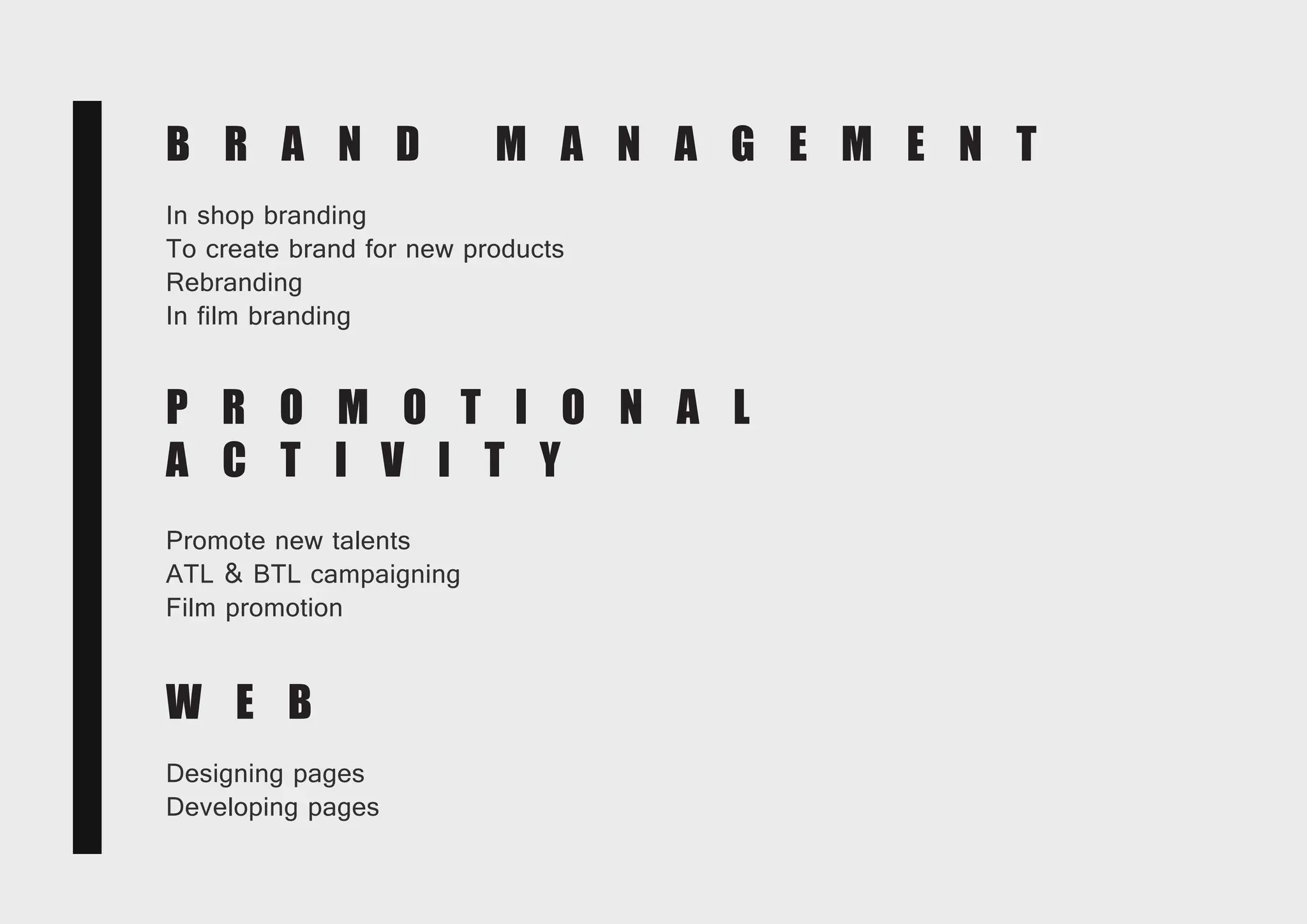 B R A N D M A N A G E M E N T
In shop branding
To create brand for new products
Rebranding
In film branding
P R O M O T I O N A L
A C T I V I T Y
Promote new talents
ATL & BTL campaigning
Film promotion
W E B
Designing pages
Developing pages
 