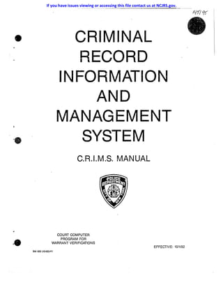 • CRIMINAL
RECORD
INFORMATION
AND
MANAGEMENT
SYSTEM
C.R.I.M.S. MANUAL
COURT COMPUTER
PROGRAM FOR
WARRANT VERIFICATIONS
EFFECTIVE: 10/1/92
BM 633 (1()'92}-Hl
If you have issues viewing or accessing this file contact us at NCJRS.gov.
 