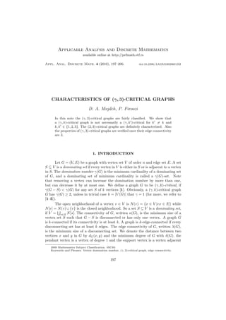 Applicable Analysis and Discrete Mathematics
available online at http://pefmath.etf.rs
Appl. Anal. Discrete Math. 4 (2010), 197–206.

doi:10.2298/AADM100206013M

CHARACTERISTICS OF (γ, 3)-CRITICAL GRAPHS
D. A. Mojdeh, P. Firoozi
In this note the (γ, 3)-critical graphs are fairly classiﬁed. We show that
a (γ, k)-critical graph is not necessarily a (γ, k )-critical for k = k and
k, k ∈ {1, 2, 3}. The (2, 3)-critical graphs are deﬁnitely characterized. Also
the properties of (γ, 3)-critical graphs are veriﬁed once their edge connectivity
are 3.

1. INTRODUCTION
Let G = (V, E) be a graph with vertex set V of order n and edge set E. A set
S ⊆ V is a dominating set if every vertex in V is either in S or is adjacent to a vertex
in S. The domination number γ(G) is the minimum cardinality of a dominating set
of G, and a dominating set of minimum cardinality is called a γ(G)-set. Note
that removing a vertex can increase the domination number by more than one,
but can decrease it by at most one. We deﬁne a graph G to be (γ, k)-critical, if
γ(G − S) < γ(G) for any set S of k vertices [1]. Obviously, a (γ, k)-critical graph
G has γ(G) ≥ 2, unless in trivial case k = |V (G)| that γ = 1 (for more, we refer to
[1–5]).
The open neighborhood of a vertex v ∈ V is N (v) = {x ∈ V |vx ∈ E} while
N [v] = N (v) ∪ {v} is the closed neighborhood. So a set S ⊆ V is a dominating set,
if V = s∈S N [s]. The connectivity of G, written κ(G), is the minimum size of a
vertex set S such that G − S is disconnected or has only one vertex. A graph G
is k-connected if its connectivity is at least k. A graph is k-edge-connected if every
disconnecting set has at least k edges. The edge connectivity of G, written λ(G),
is the minimum size of a disconnecting set. We denote the distance between two
vertices x and y in G by dG (x, y) and the minimum degree of G with δ(G), the
pendant vertex is a vertex of degree 1 and the support vertex is a vertex adjacent
2000 Mathematics Subject Classiﬁcation. 05C69.
Keywords and Phrases. Vertex domination number, (γ, 3)-critical graph, edge connectivity.

197

 