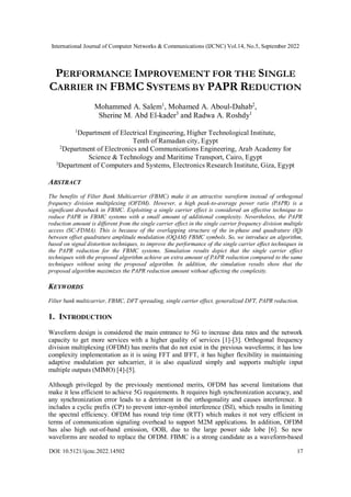International Journal of Computer Networks & Communications (IJCNC) Vol.14, No.5, September 2022
DOI: 10.5121/ijcnc.2022.14502 17
PERFORMANCE IMPROVEMENT FOR THE SINGLE
CARRIER IN FBMC SYSTEMS BY PAPR REDUCTION
Mohammed A. Salem1
, Mohamed A. Aboul-Dahab2
,
Sherine M. Abd El-kader3
and Radwa A. Roshdy1
1Department of Electrical Engineering, Higher Technological Institute,
Tenth of Ramadan city, Egypt
2
Department of Electronics and Communications Engineering, Arab Academy for
Science & Technology and Maritime Transport, Cairo, Egypt
3Department of Computers and Systems, Electronics Research Institute, Giza, Egypt
ABSTRACT
The benefits of Filter Bank Multicarrier (FBMC) make it an attractive waveform instead of orthogonal
frequency division multiplexing (OFDM). However, a high peak-to-average power ratio (PAPR) is a
significant drawback in FBMC. Exploiting a single carrier effect is considered an effective technique to
reduce PAPR in FBMC systems with a small amount of additional complexity. Nevertheless, the PAPR
reduction amount is different from the single carrier effect in the single carrier frequency division multiple
access (SC-FDMA). This is because of the overlapping structure of the in-phase and quadrature (IQ)
between offset quadrature amplitude modulation (OQAM) FBMC symbols. So, we introduce an algorithm,
based on signal distortion techniques, to improve the performance of the single carrier effect techniques in
the PAPR reduction for the FBMC systems. Simulation results depict that the single carrier effect
techniques with the proposed algorithm achieve an extra amount of PAPR reduction compared to the same
techniques without using the proposed algorithm. In addition, the simulation results show that the
proposed algorithm maximizes the PAPR reduction amount without affecting the complexity.
KEYWORDS
Filter bank multicarrier, FBMC, DFT spreading, single carrier effect, generalized DFT, PAPR reduction.
1. INTRODUCTION
Waveform design is considered the main entrance to 5G to increase data rates and the network
capacity to get more services with a higher quality of services [1]-[3]. Orthogonal frequency
division multiplexing (OFDM) has merits that do not exist in the previous waveforms; it has low
complexity implementation as it is using FFT and IFFT, it has higher flexibility in maintaining
adaptive modulation per subcarrier, it is also equalized simply and supports multiple input
multiple outputs (MIMO) [4]-[5].
Although privileged by the previously mentioned merits, OFDM has several limitations that
make it less efficient to achieve 5G requirements. It requires high synchronization accuracy, and
any synchronization error leads to a detriment in the orthogonality and causes interference. It
includes a cyclic prefix (CP) to prevent inter-symbol interference (ISI), which results in limiting
the spectral efficiency. OFDM has round trip time (RTT) which makes it not very efficient in
terms of communication signaling overhead to support M2M applications. In addition, OFDM
has also high out-of-band emission, OOB, due to the large power side lobe [6]. So new
waveforms are needed to replace the OFDM. FBMC is a strong candidate as a waveform-based
 