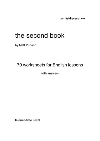 englishbanana.com




the second book
by Matt Purland




 70 worksheets for English lessons
                     with answers




Intermediate Level
 
