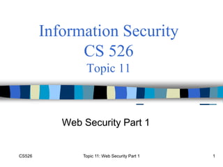 CS526 Topic 11: Web Security Part 1 1
Information Security
CS 526
Topic 11
Web Security Part 1
 