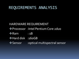 REQUIREMENTS ANALYSIS
HARDWARE REQUIREMENT
Processor :Intel Pentium Core 2duo
Ram : 1B
Hard disk :160GB
Sensor :optical multispectral sensor
 