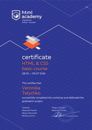 interactive
online courses
certificate
08/01 — 09/07 2016
This certifies that
successfully completed the workshop and defended the
graduation project
Teachers:
Alexander Pershin
Alexey Simonenko
Nikolay Gromov
Project manager:
Alexander Pershin
HTML & CSS
basic course
Veronika
Telychko
 