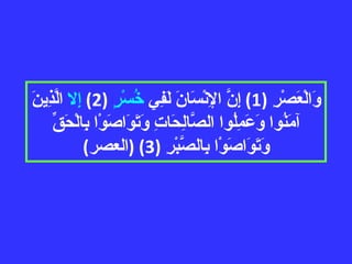 وَالْعَصْرِ  (1)  إِنَّ الإِنْسَانَ لَفِي  خُسْرٍ   (2)  إِلا  الَّذِينَ آمَنُوا وَعَمِلُوا الصَّالِحَاتِ وَتَوَاصَوْا بِالْحَقِّ وَتَوَاصَوْا بِالصَّبْرِ  (3) ( العصر ) 
