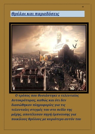 49
Θρύλοι και παραδόσεις
Ο τρόπος που θυσιάστηκε ο τελευταίος
Αυτοκράτορας, καθώς και ότι δεν
διασώθηκαν πληροφορίες για τις
τελευταίες στιγμές του στο πεδίο της
μάχης, αποτέλεσαν πηγή έμπνευσης για
ποικίλους θρύλους με κυριότερο αυτόν του
 