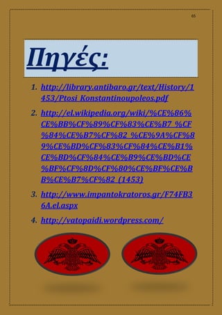 65
Πηγές:
1. http://library.antibaro.gr/text/History/1
453/Ptosi_Konstantinoupoleos.pdf
2. http://el.wikipedia.org/wiki/%CE%86%
CE%BB%CF%89%CF%83%CE%B7_%CF
%84%CE%B7%CF%82_%CE%9A%CF%8
9%CE%BD%CF%83%CF%84%CE%B1%
CE%BD%CF%84%CE%B9%CE%BD%CE
%BF%CF%8D%CF%80%CE%BF%CE%B
B%CE%B7%CF%82_(1453)
3. http://www.impantokratoros.gr/F74FB3
6A.el.aspx
4. http://vatopaidi.wordpress.com/
 