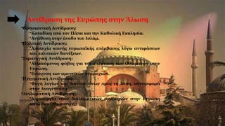 Αντίδραση της Ευρώπης στην Άλωση
•Θρησκευτική Αντίδραση:
•Καταδίκη από τον Πάπα και την Καθολική Εκκλησία.
•Αντίθεση στην άνοδο του Ισλάμ.
•Πολιτική Αντίδραση:
•Αποτυχία κοινής ευρωπαϊκής επέμβασης λόγω αντιφάσεων
και πολιτικών διενέξεων.
•Στρατηγική Αντίδραση:
•Αυξανόμενος φόβος για την επέκταση των Οθωμανών στην
Ευρώπη.
•Ενίσχυση των αμυντικών συμμαχιών.
•Πνευματική Αντίδραση:
•Φυγή λογίων και διανοουμένων προς τη Δύση, συνεισφορά
στην Αναγέννηση.
•Διπλωματική Αντίδραση:
•Δημιουργία νέων διπλωματικών συμμαχιών στην Ευρώπη
κατά των Οθωμανών.
 