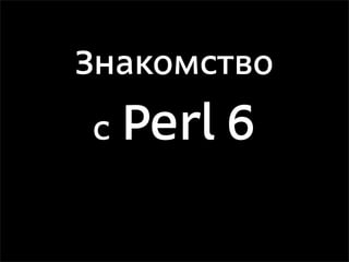 Знакомство

с   Perl 6
 